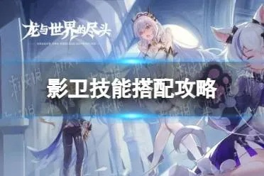 探寻龙与世界的尽头:影卫技能搭配指南及战术策略分享
