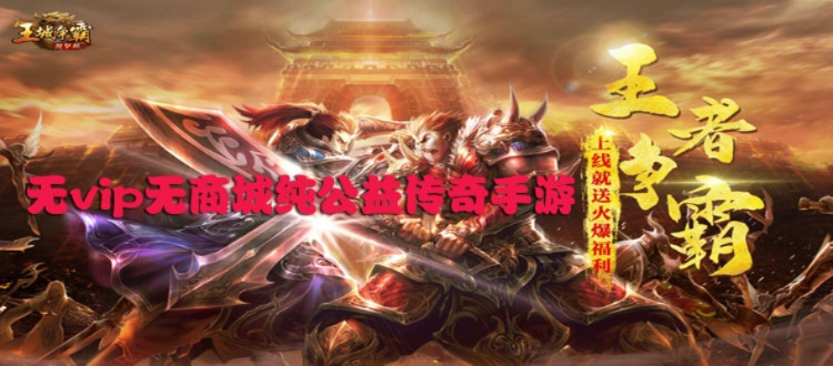 (无vip无商城纯公益传奇手游)纯公益无充值无付费传奇手游，体验非凡畅游乐趣