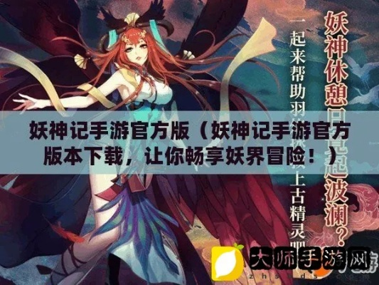 (妖神记游戏官网)探访妖神记手游官网下载：畅享神秘古代世界的奇幻冒险